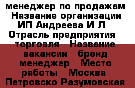 менеджер по продажам › Название организации ­ ИП Андреева И.Л. › Отрасль предприятия ­ торговля › Название вакансии ­ бренд-менеджер › Место работы ­ Москва, Петровско-Разумовская › Подчинение ­ директору › Минимальный оклад ­ 40 000 › Максимальный оклад ­ 60 000 › Процент ­ 1 › База расчета процента ­ товарооборот › Возраст от ­ 20 › Возраст до ­ 45 - Московская обл., Москва г. Работа » Вакансии   . Московская обл.,Москва г.